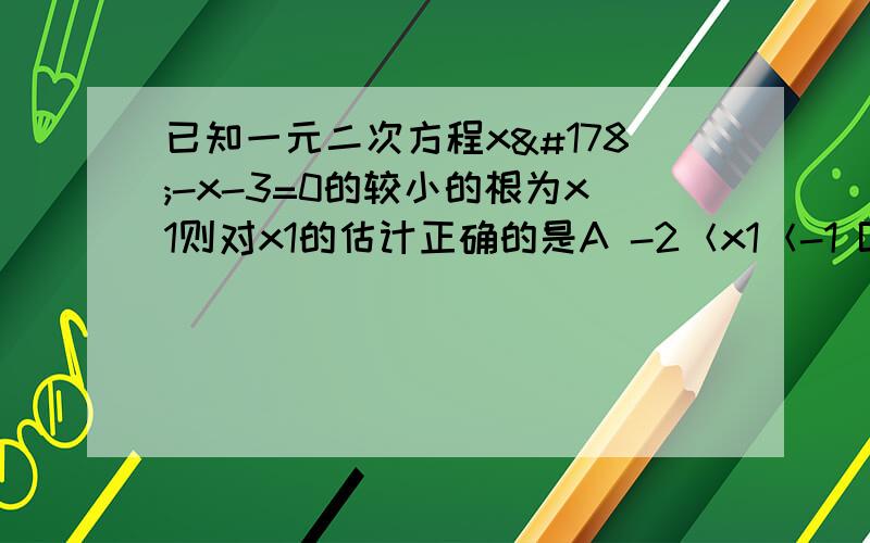 已知一元二次方程x²-x-3=0的较小的根为x1则对x1的估计正确的是A -2＜x1＜-1 B -3＜x1＜-2C 2＜x1＜3 D -1＜x1＜0