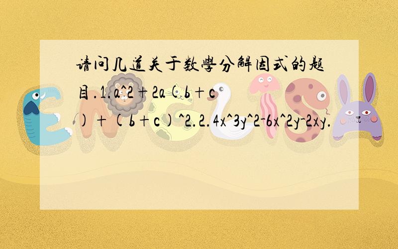 请问几道关于数学分解因式的题目.1.a^2+2a(b+c)+(b+c)^2.2.4x^3y^2-6x^2y-2xy.