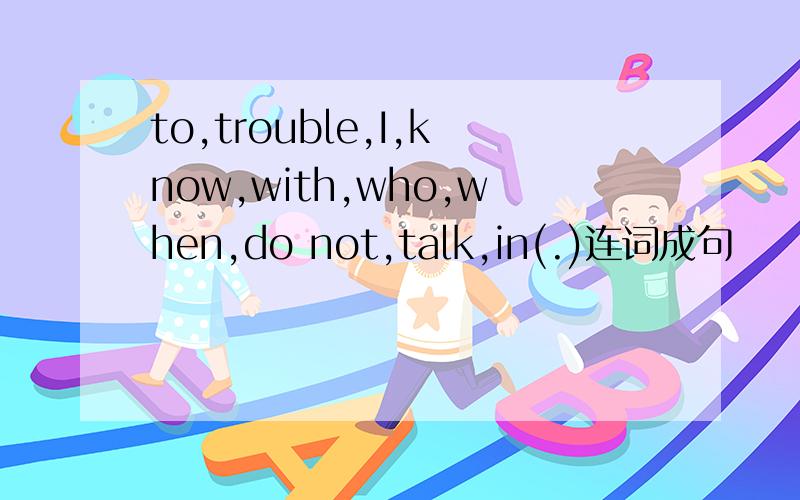 to,trouble,I,know,with,who,when,do not,talk,in(.)连词成句