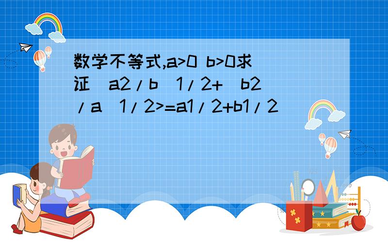 数学不等式,a>0 b>0求证(a2/b)1/2+(b2/a)1/2>=a1/2+b1/2