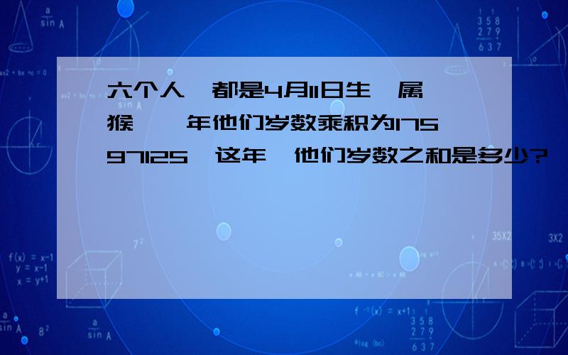 六个人,都是4月11日生,属猴,一年他们岁数乘积为17597125,这年,他们岁数之和是多少?