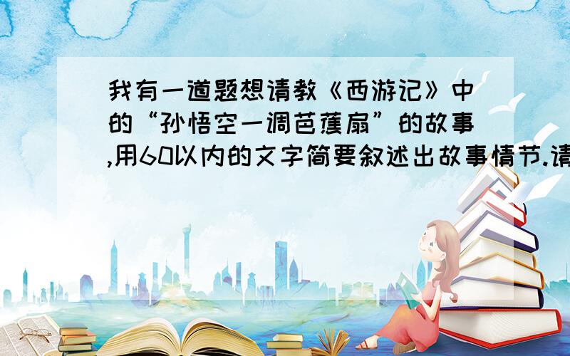 我有一道题想请教《西游记》中的“孙悟空一调芭蕉扇”的故事,用60以内的文字简要叙述出故事情节.请各位好心人士来帮帮我,明天就要交作业了,衷心感谢您的热心.对文学感兴趣的人可以来