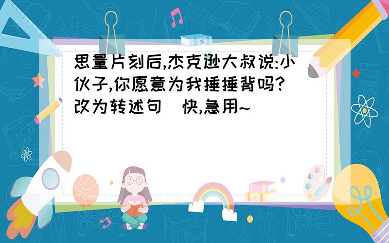 思量片刻后,杰克逊大叔说:小伙子,你愿意为我捶捶背吗?(改为转述句)快,急用~