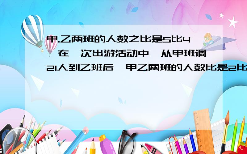 甲.乙两班的人数之比是5比4,在一次出游活动中,从甲班调21人到乙班后,甲乙两班的人数比是2比3,甲乙两班原来各有多少人