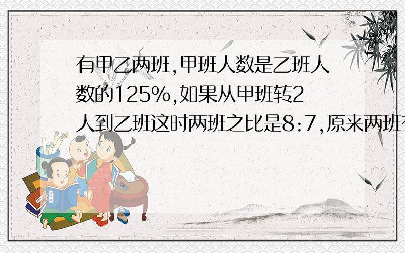 有甲乙两班,甲班人数是乙班人数的125％,如果从甲班转2人到乙班这时两班之比是8:7,原来两班有多少人?急