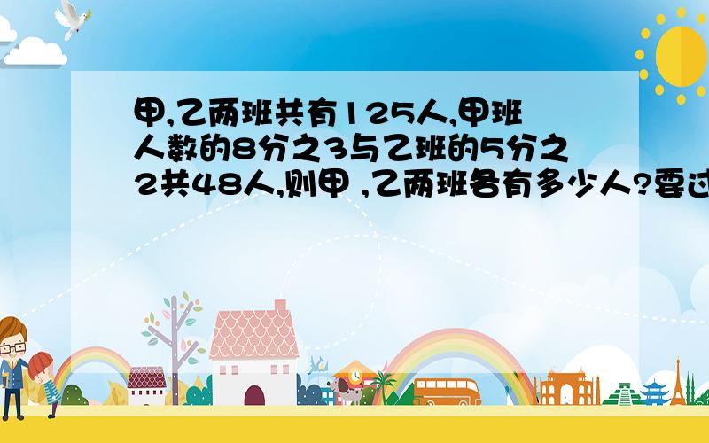 甲,乙两班共有125人,甲班人数的8分之3与乙班的5分之2共48人,则甲 ,乙两班各有多少人?要过程,用方程全过程.