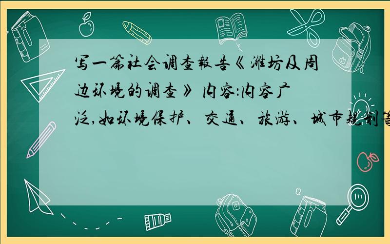 写一篇社会调查报告《潍坊及周边环境的调查》 内容：内容广泛,如环境保护、交通、旅游、城市规划等…… 字数不少于800字.我没有积分了,