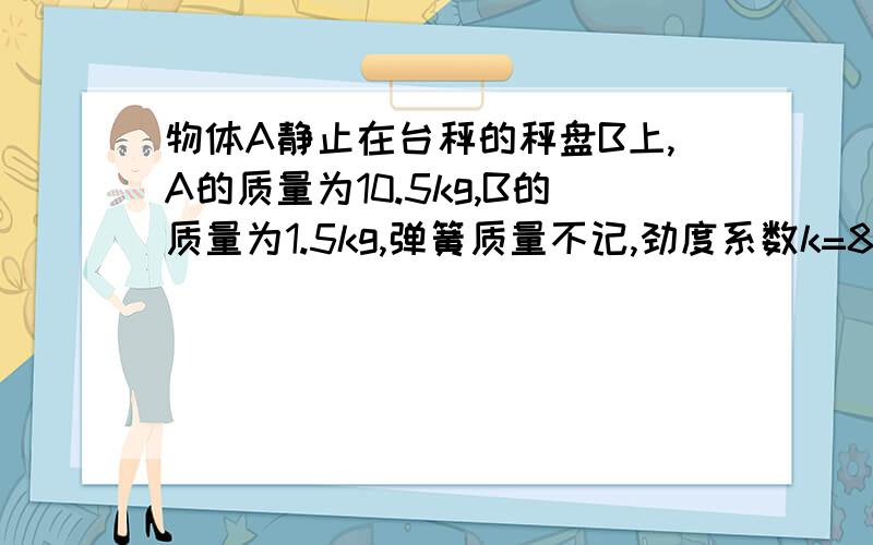 物体A静止在台秤的秤盘B上,A的质量为10.5kg,B的质量为1.5kg,弹簧质量不记,劲度系数k=800N/m,现给A施加一竖直方向的力F,使它一直向上做匀加速直线运动,已知力F在开始的t=0.2s内是变力,此后是恒力