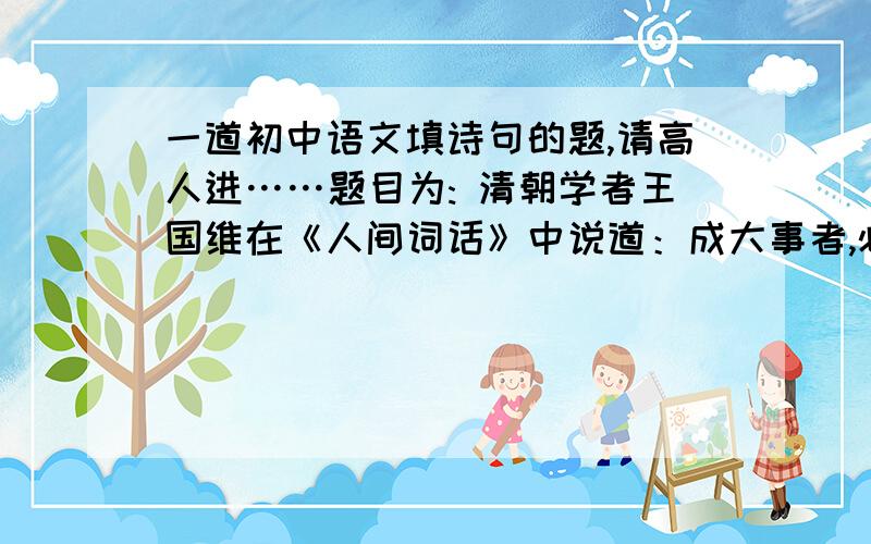 一道初中语文填诗句的题,请高人进……题目为: 清朝学者王国维在《人间词话》中说道：成大事者,必经历三个境界,“昨夜西风凋碧树,独上高楼,望尽天涯路.”为第一境界,“______________________