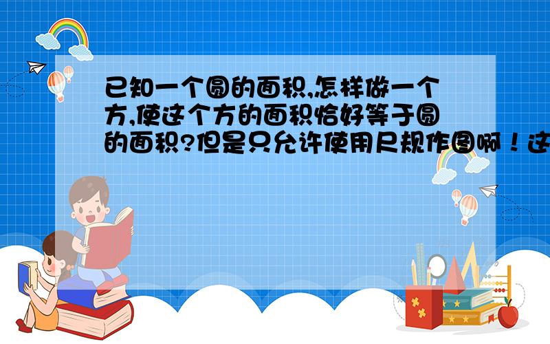 已知一个圆的面积,怎样做一个方,使这个方的面积恰好等于圆的面积?但是只允许使用尺规作图啊！这好像是“化圆为方”问题。