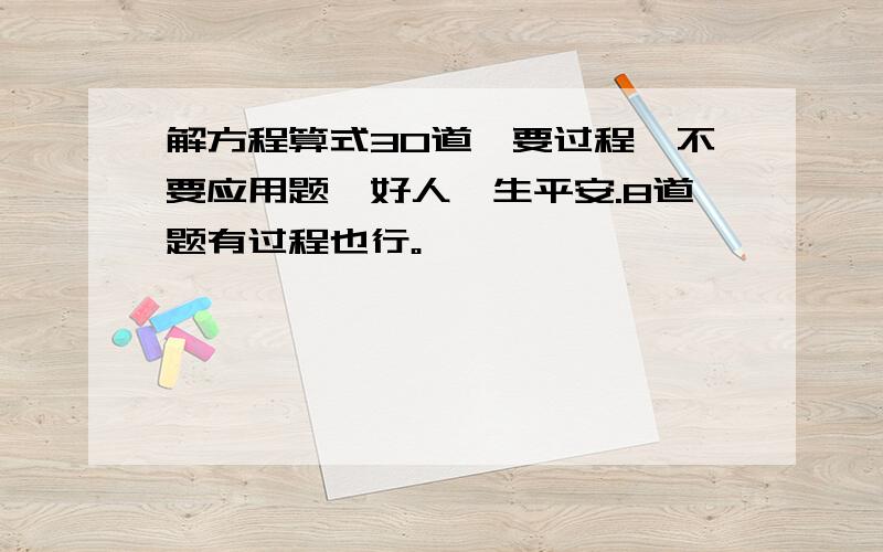 解方程算式30道,要过程,不要应用题,好人一生平安.8道题有过程也行。