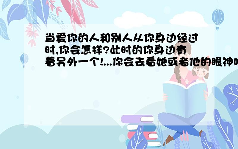 当爱你的人和别人从你身边经过时,你会怎样?此时的你身边有着另外一个!...你会去看她或者他的眼神吗?