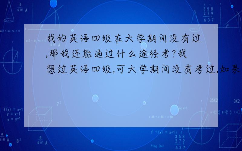 我的英语四级在大学期间没有过,那我还能通过什么途径考?我想过英语四级,可大学期间没有考过,如果还想考该怎么办?