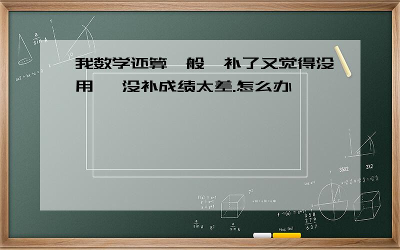 我数学还算一般,补了又觉得没用 ,没补成绩太差.怎么办,