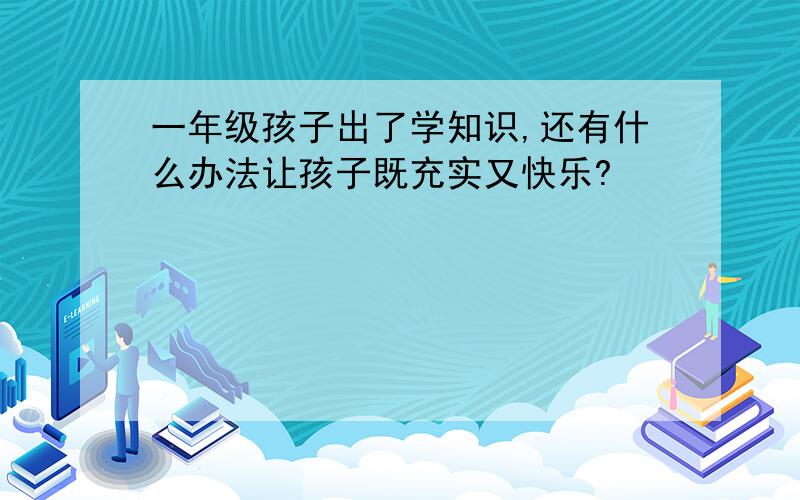 一年级孩子出了学知识,还有什么办法让孩子既充实又快乐?