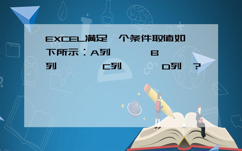 EXCEL满足一个条件取值如下所示：A列       B列        C列       D列  ?          2           5          2        当D列值大于2时,A列值=B列值,否则=C列值求解?