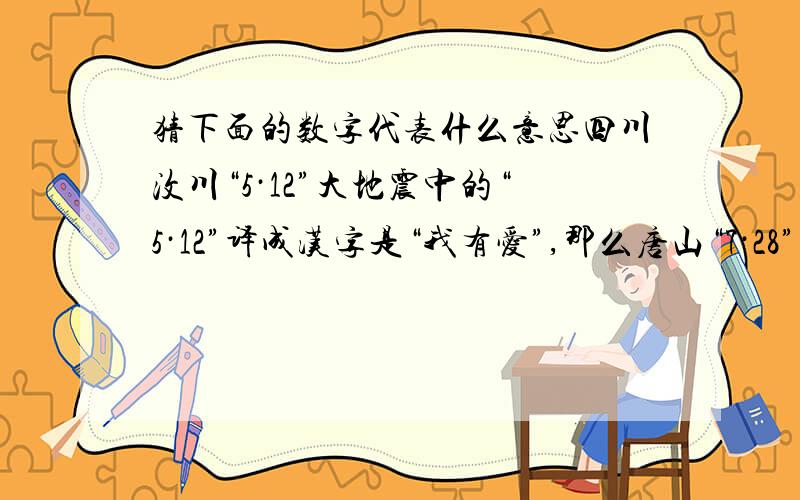 猜下面的数字代表什么意思四川汶川“5·12”大地震中的“5·12”译成汉字是“我有爱”,那么唐山“7·28”大地震中的“7·28”译成汉字是什么意思?一楼说对了一半,还有一个意思