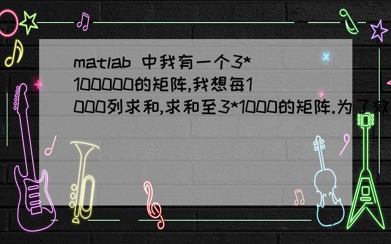 matlab 中我有一个3*100000的矩阵,我想每1000列求和,求和至3*1000的矩阵.为了效率绝对不能for循环,不能for循环!