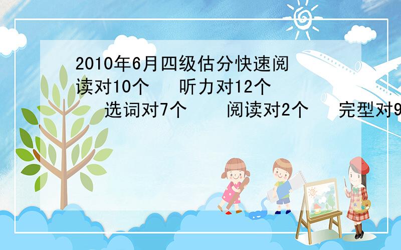 2010年6月四级估分快速阅读对10个   听力对12个   选词对7个    阅读对2个   完型对9个   翻译对2个    大概能得多少分?有希望能够过吗?加上作文.74