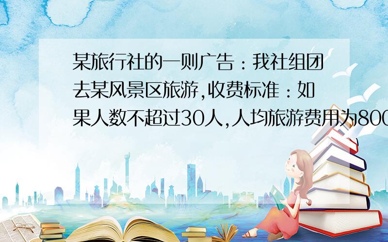 某旅行社的一则广告：我社组团去某风景区旅游,收费标准：如果人数不超过30人,人均旅游费用为800元；如果人数超过30人,那么每增加1人,人均费用就降低10元,但是人均费用不得低于500元.某商