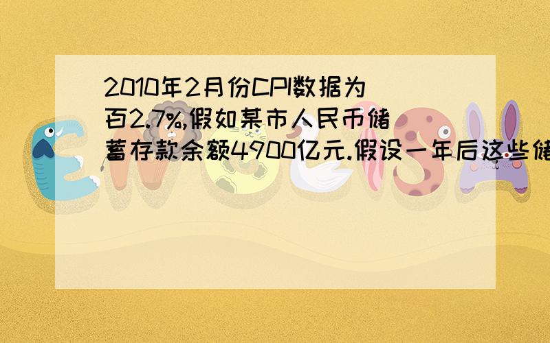 2010年2月份CPI数据为百2.7%,假如某市人民币储蓄存款余额4900亿元.假设一年后这些储蓄存款的利息收益...2010年2月份CPI数据为百2.7%,假如某市人民币储蓄存款余额4900亿元.假设一年后这些储蓄存