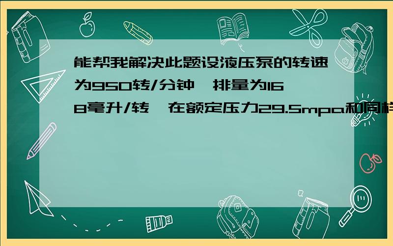 能帮我解决此题设液压泵的转速为950转/分钟,排量为168毫升/转,在额定压力29.5mpa和同样转速下,测得实际流量为150升/分钟,额定工况下的总效率为0.87,试求；（1）泵的理论流量 （2）泵的容积效