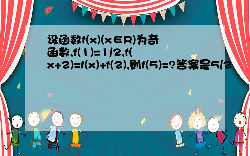 设函数f(x)(x∈R)为奇函数,f(1)=1/2,f(x+2)=f(x)+f(2),则f(5)=?答案是5/2