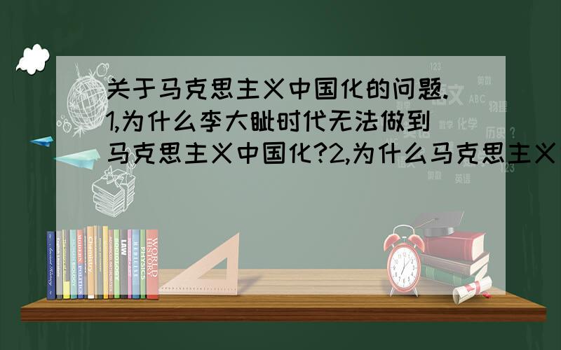 关于马克思主义中国化的问题.1,为什么李大钊时代无法做到马克思主义中国化?2,为什么马克思主义中国化在1935年遵义会议后逐渐成为中央领导的共识?