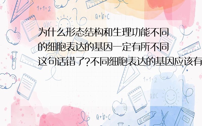 为什么形态结构和生理功能不同的细胞表达的基因一定有所不同这句话错了?不同细胞表达的基因应该有差别吧