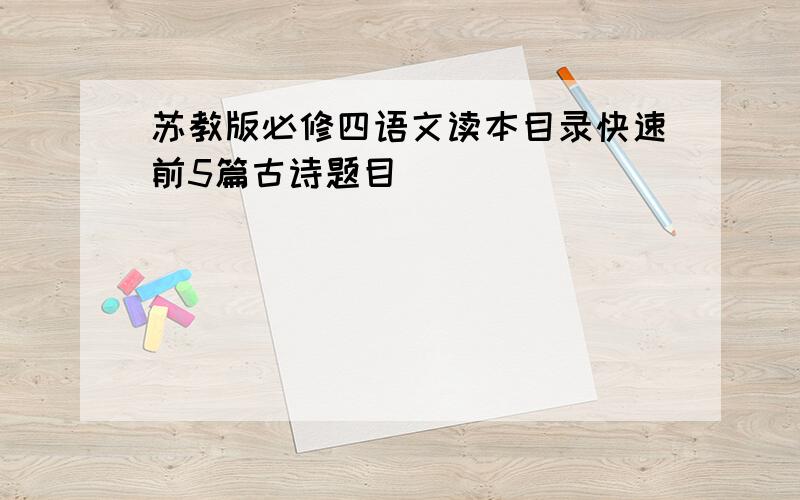 苏教版必修四语文读本目录快速前5篇古诗题目