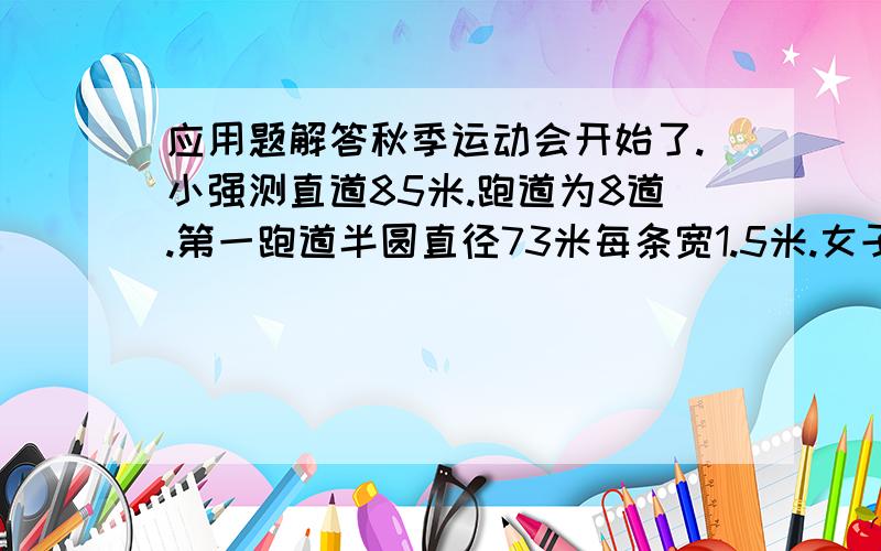 应用题解答秋季运动会开始了.小强测直道85米.跑道为8道.第一跑道半圆直径73米每条宽1.5米.女子跑一圈为400