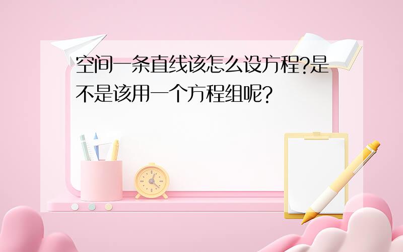 空间一条直线该怎么设方程?是不是该用一个方程组呢?