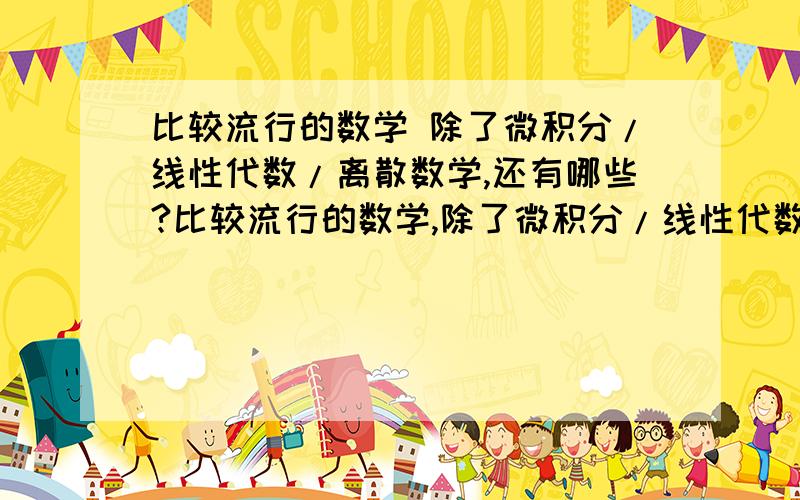 比较流行的数学 除了微积分/线性代数/离散数学,还有哪些?比较流行的数学,除了微积分/线性代数/离散数学,还有哪些?各自的应用领域又有哪些?