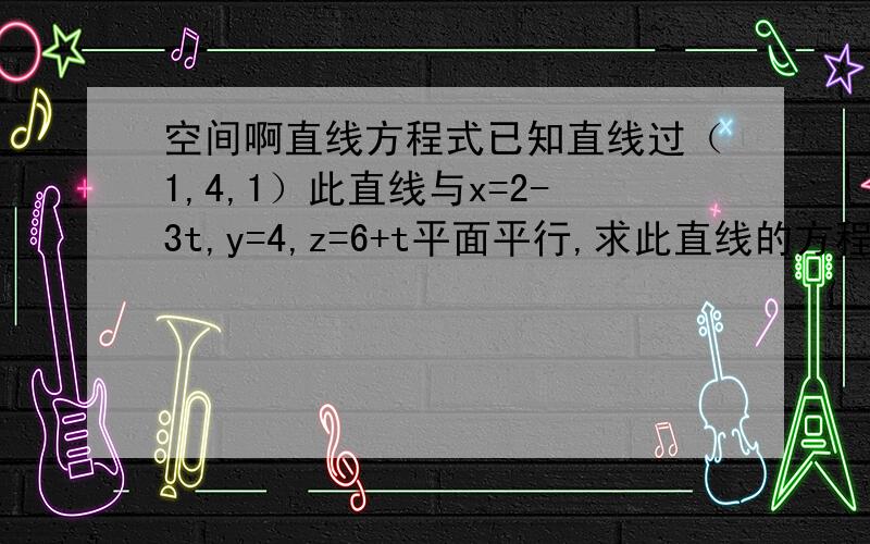 空间啊直线方程式已知直线过（1,4,1）此直线与x=2-3t,y=4,z=6+t平面平行,求此直线的方程式