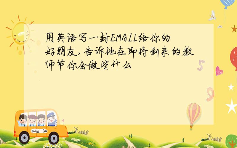 用英语写一封EMAIL给你的好朋友,告诉他在即将到来的教师节你会做些什么