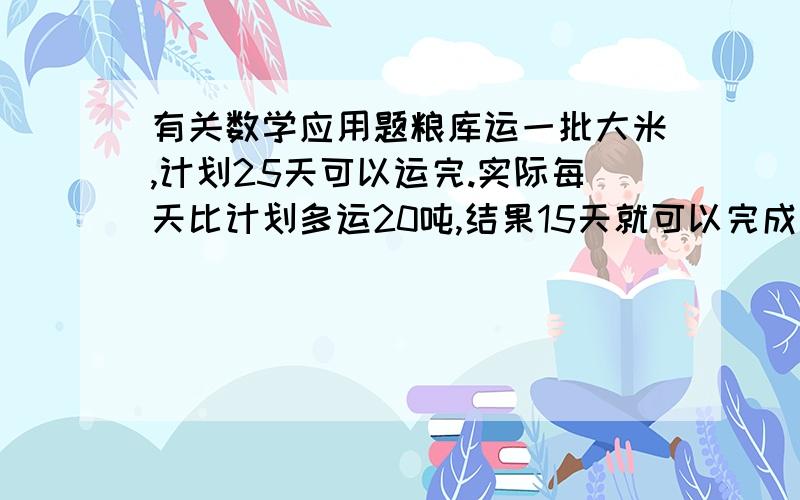 有关数学应用题粮库运一批大米,计划25天可以运完.实际每天比计划多运20吨,结果15天就可以完成任务.这批大米有多少吨?帮我做下.