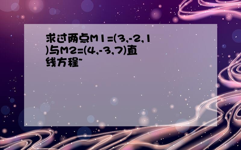 求过两点M1=(3,-2,1)与M2=(4,-3,7)直线方程~