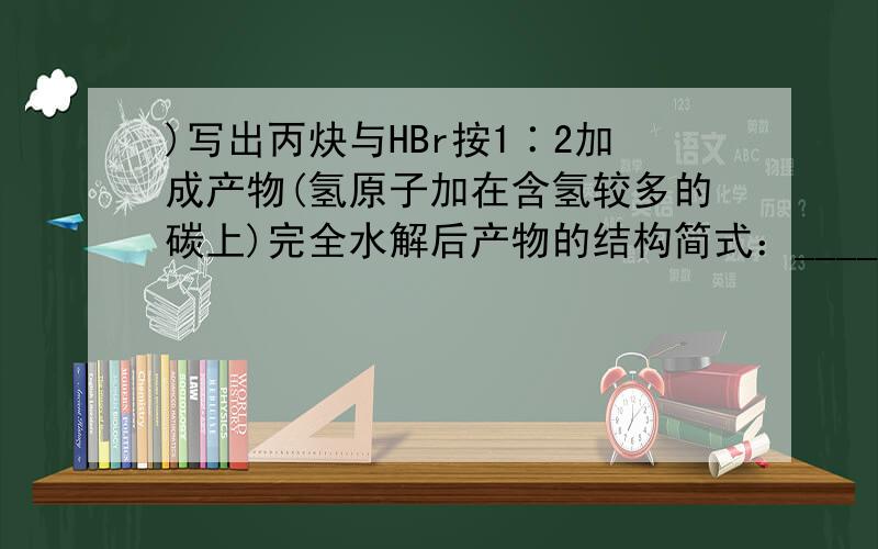 )写出丙炔与HBr按1∶2加成产物(氢原子加在含氢较多的碳上)完全水解后产物的结构简式：____________________________________________________________________.)C5H12O分子属于醇类的同分异构体有______种,若向其