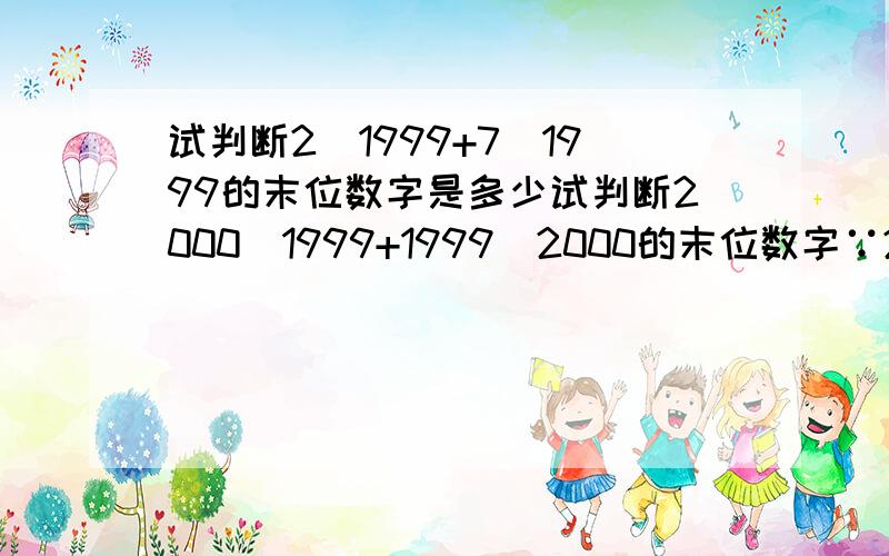 试判断2^1999+7^1999的末位数字是多少试判断2000^1999+1999^2000的末位数字∵2000^1999的末位数字是0，而1999^2的末位数字是1则1999^2000=(1999^2)^1000∴2000^1999+1999^2000的末位数字是1