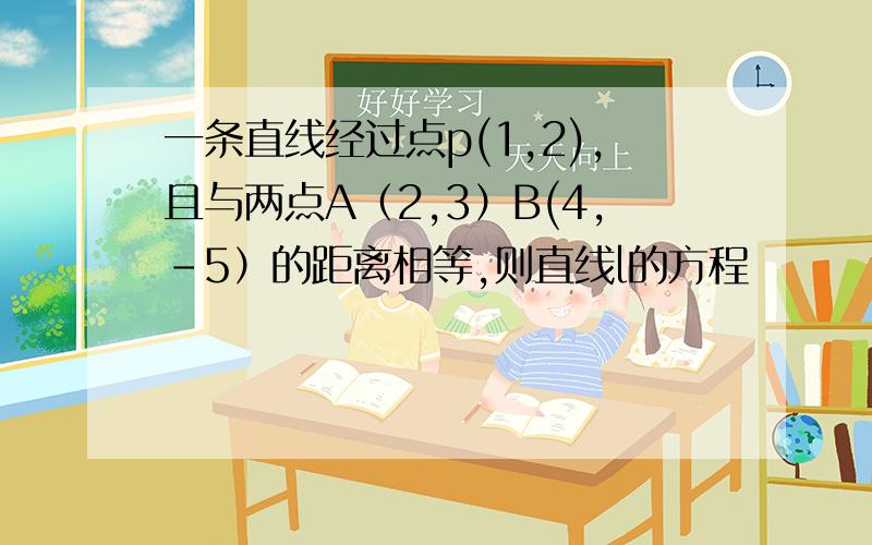 一条直线经过点p(1,2),且与两点A（2,3）B(4,-5）的距离相等,则直线l的方程