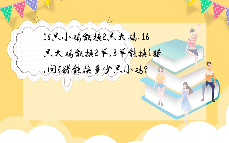 15只小鸡能换2只大鸡,16只大鸡能换2羊,3羊能换1猪,问5猪能换多少只小鸡?