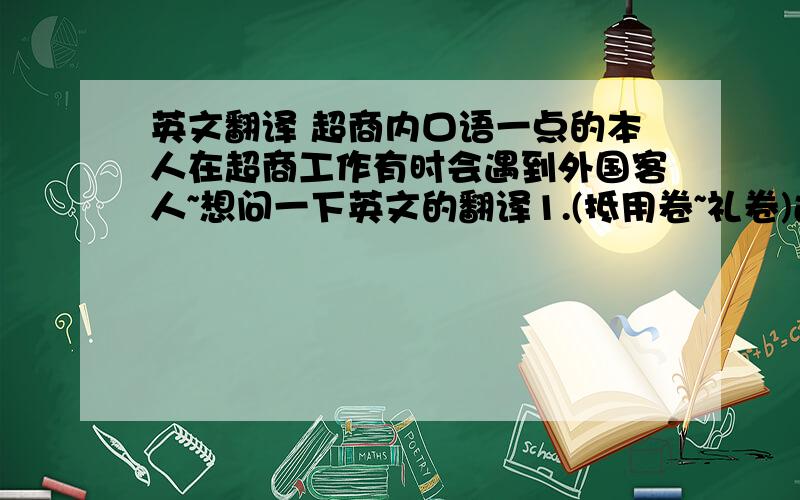 英文翻译 超商内口语一点的本人在超商工作有时会遇到外国客人~想问一下英文的翻译1.(抵用卷~礼卷)过期了.2.(放在)冷藏3.(放在)冷冻4.这个已经特价~所以不包含5.赏味期限(不是有效期限喔!