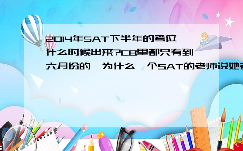 2014年SAT下半年的考位什么时候出来?CB里都只有到六月份的,为什么一个SAT的老师说她都看得到?