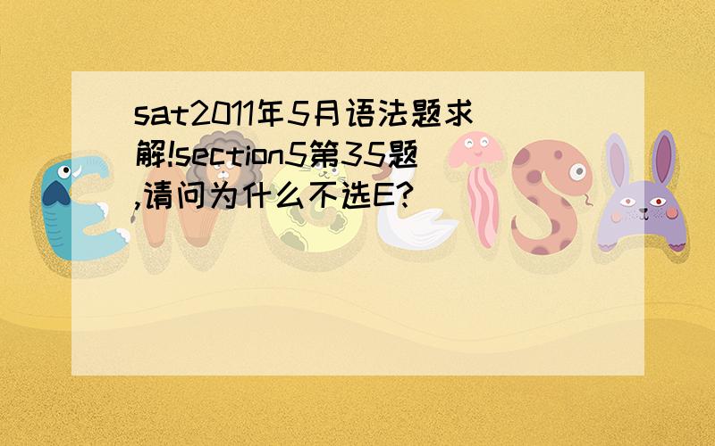 sat2011年5月语法题求解!section5第35题,请问为什么不选E?