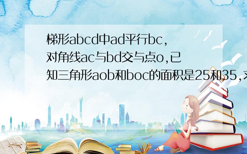 梯形abcd中ad平行bc,对角线ac与bd交与点o,已知三角形aob和boc的面积是25和35,求梯形ABCD的面积