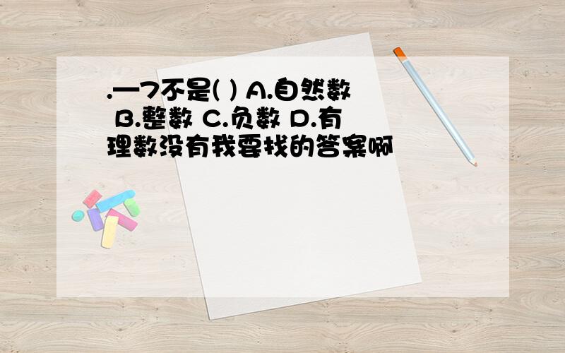 .—7不是( ) A.自然数 B.整数 C.负数 D.有理数没有我要找的答案啊