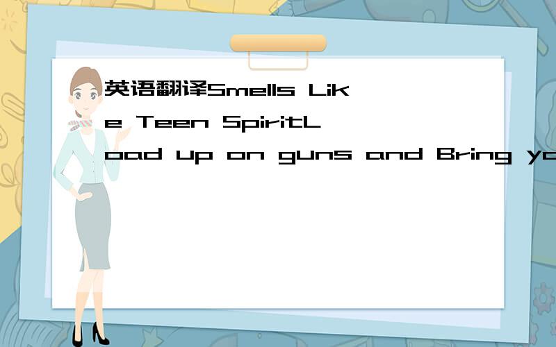 英语翻译Smells Like Teen SpiritLoad up on guns and Bring your friendsIt's fun to lose And to pretendShe's over bored And self assuredOh no,I know A dirty wordhello,how low?(x bunch of times)With the lights out it's less dangerousHere we are now E