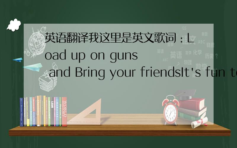 英语翻译我这里是英文歌词：Load up on guns and Bring your friendsIt's fun to lose And to pretendShe's over bored And self assuredOh no,I know A dirty wordhello,how low?(x bunch of times)With the lights out it's less dangerousHere we are n