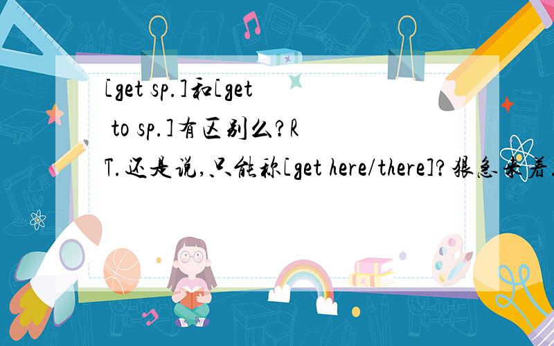 [get sp.]和[get to sp.]有区别么?RT.还是说,只能称[get here/there]?狠急来着..-,-