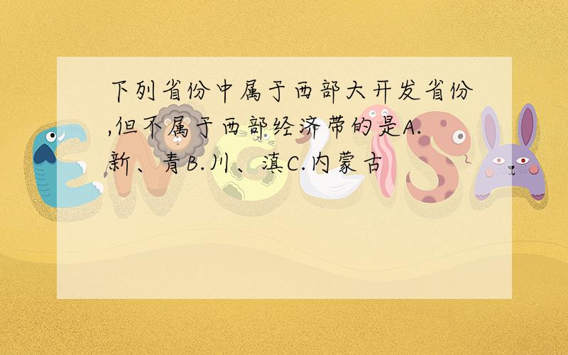 下列省份中属于西部大开发省份,但不属于西部经济带的是A.新、青B.川、滇C.内蒙古